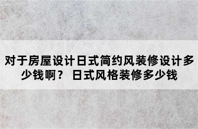 对于房屋设计日式简约风装修设计多少钱啊？ 日式风格装修多少钱